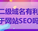 二级域名有利于网站SEO吗